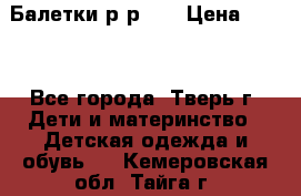 Балетки р-р 28 › Цена ­ 200 - Все города, Тверь г. Дети и материнство » Детская одежда и обувь   . Кемеровская обл.,Тайга г.
